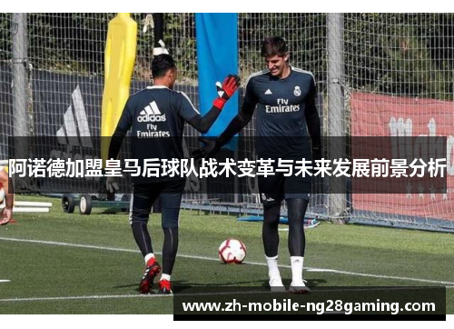 阿诺德加盟皇马后球队战术变革与未来发展前景分析