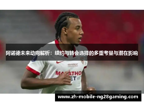 阿诺德未来动向解析：续约与转会选择的多重考量与潜在影响