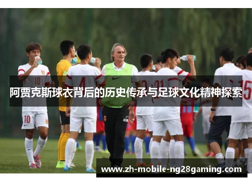 阿贾克斯球衣背后的历史传承与足球文化精神探索