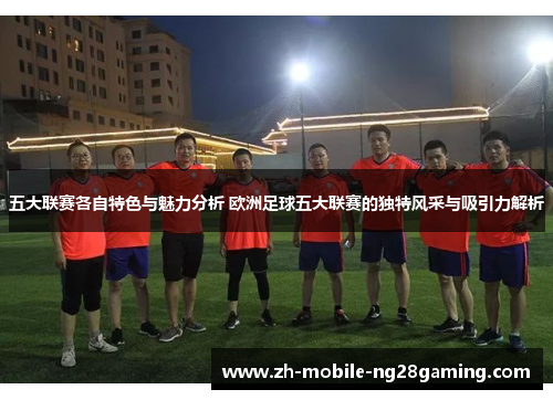 五大联赛各自特色与魅力分析 欧洲足球五大联赛的独特风采与吸引力解析