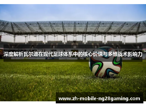 深度解析瓦尔迪在现代足球体系中的核心价值与多维战术影响力
