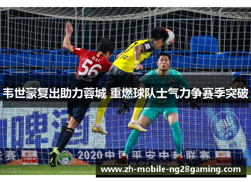 韦世豪复出助力蓉城 重燃球队士气力争赛季突破