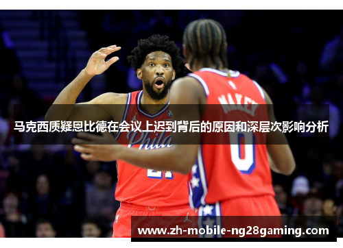 马克西质疑恩比德在会议上迟到背后的原因和深层次影响分析