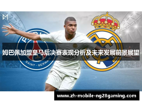 姆巴佩加盟皇马后决赛表现分析及未来发展前景展望