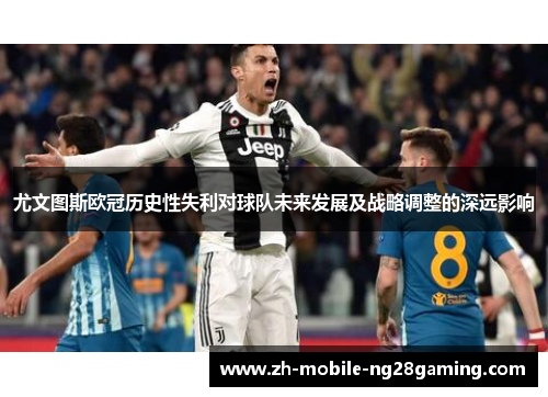 尤文图斯欧冠历史性失利对球队未来发展及战略调整的深远影响