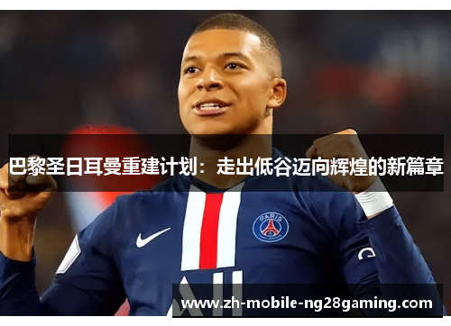 巴黎圣日耳曼重建计划：走出低谷迈向辉煌的新篇章