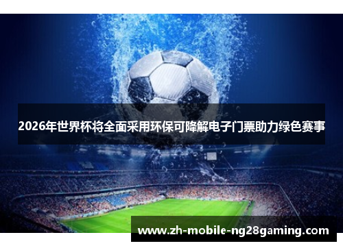 2026年世界杯将全面采用环保可降解电子门票助力绿色赛事